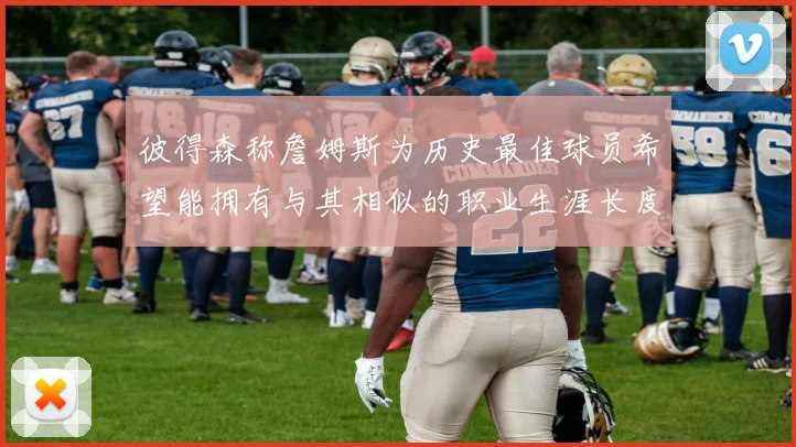 彼得森称詹姆斯为历史最佳球员希望能拥有与其相似的职业生涯长度