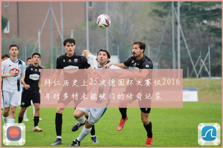 拜仁历史上25次德国杯决赛仅2016年对多特未能破门的传奇记录