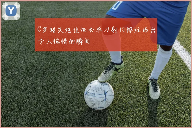 C罗错失绝佳机会单刀射门擦柱而出令人惋惜的瞬间
