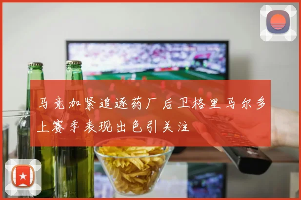 马竞加紧追逐药厂后卫格里马尔多上赛季表现出色引关注