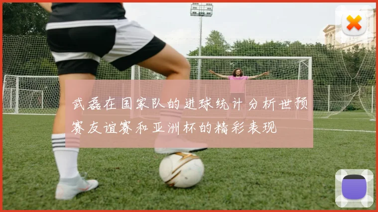 武磊在国家队的进球统计分析世预赛友谊赛和亚洲杯的精彩表现