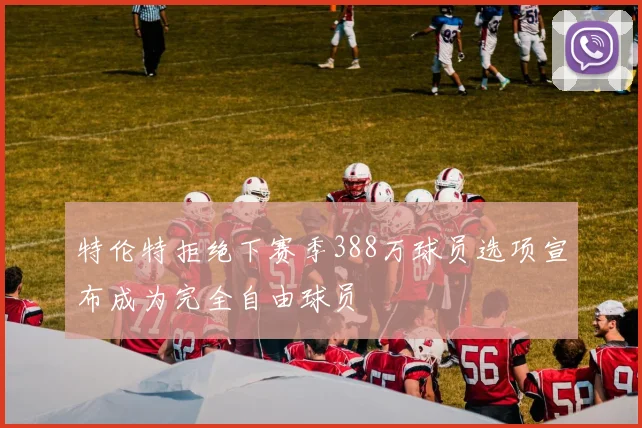特伦特拒绝下赛季388万球员选项宣布成为完全自由球员