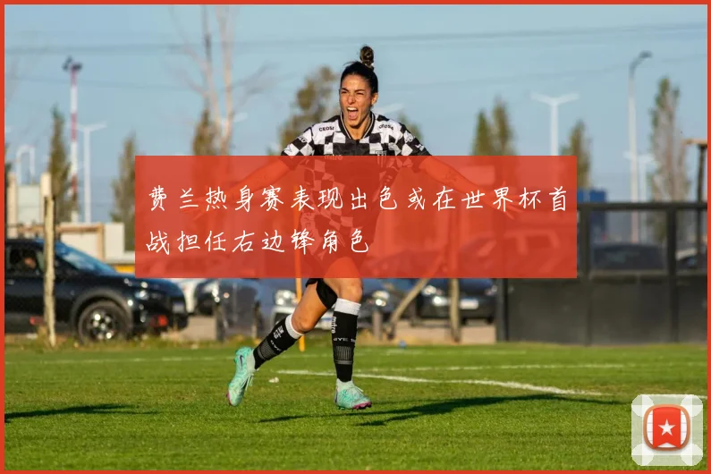 费兰热身赛表现出色或在世界杯首战担任右边锋角色