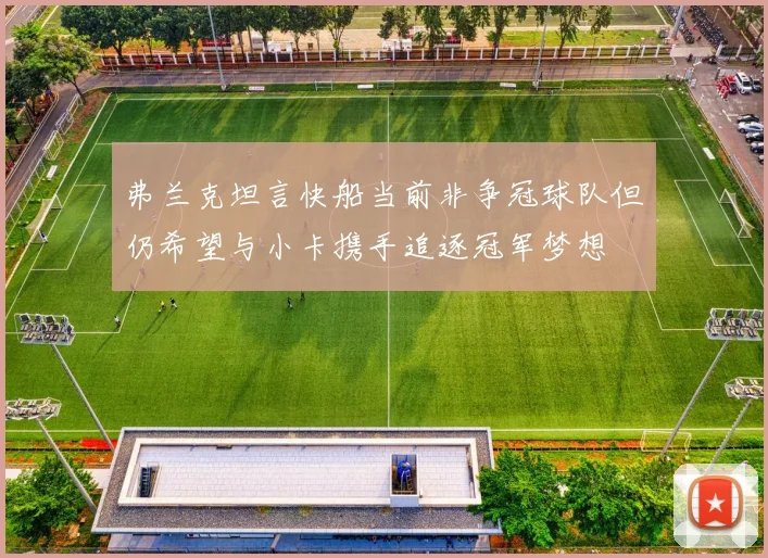 弗兰克坦言快船当前非争冠球队但仍希望与小卡携手追逐冠军梦想