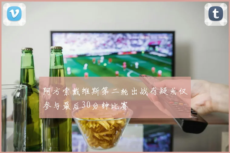 阿方索戴维斯第二轮出战存疑或仅参与最后30分钟比赛