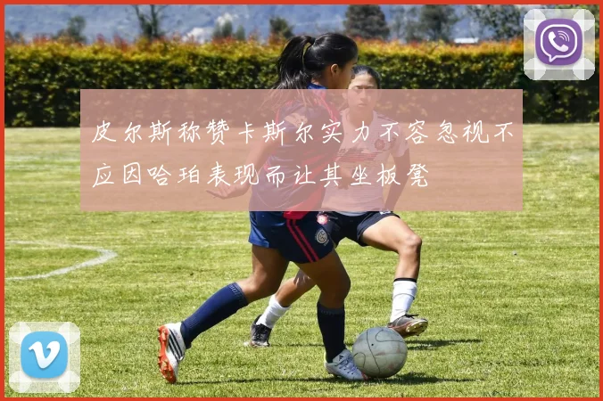 皮尔斯称赞卡斯尔实力不容忽视不应因哈珀表现而让其坐板凳