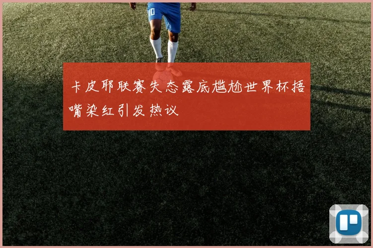 卡皮耶联赛失态露底尴尬世界杯捂嘴染红引发热议