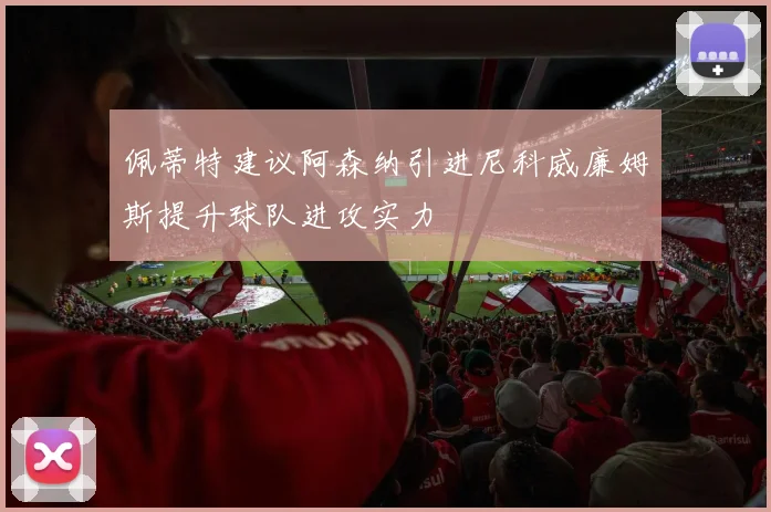 佩蒂特建议阿森纳引进尼科威廉姆斯提升球队进攻实力