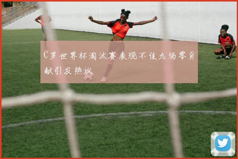 C罗世界杯淘汰赛表现不佳九场零贡献引发热议