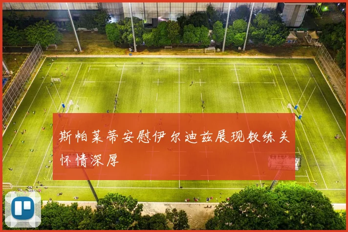 斯帕莱蒂安慰伊尔迪兹展现教练关怀情深厚