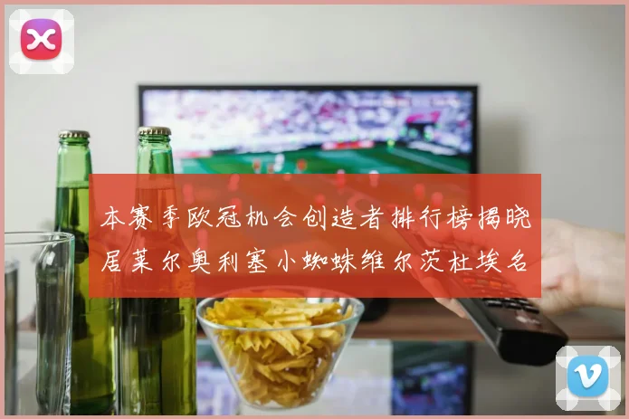 本赛季欧冠机会创造者排行榜揭晓居莱尔奥利塞小蜘蛛维尔茨杜埃名列前五