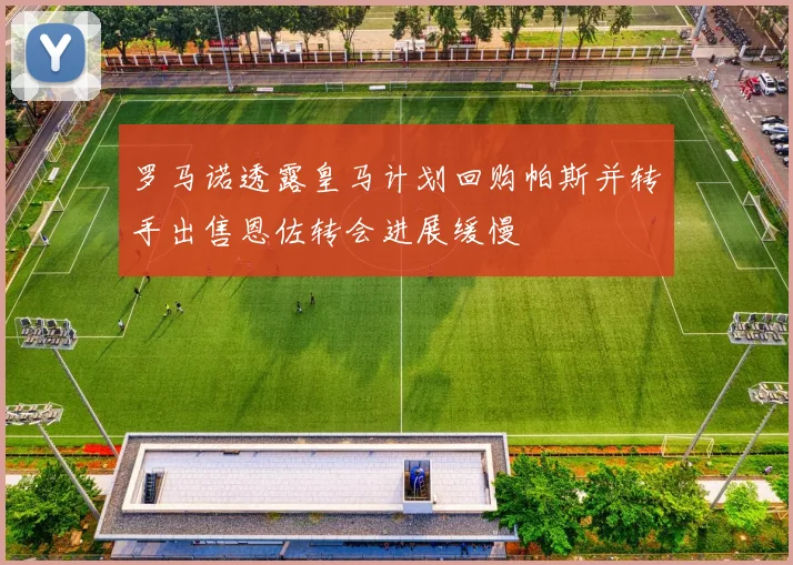 罗马诺透露皇马计划回购帕斯并转手出售恩佐转会进展缓慢