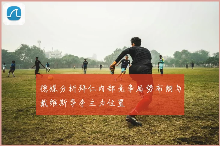 德媒分析拜仁内部竞争局势布朗与戴维斯争夺主力位置