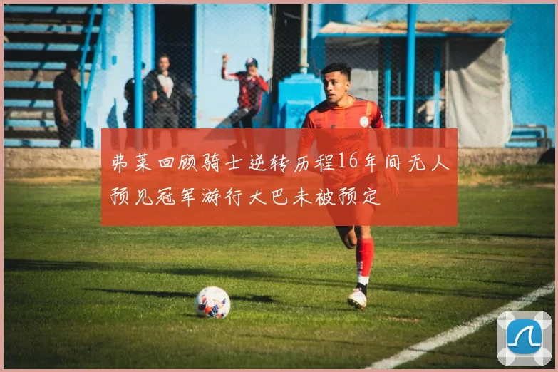 弗莱回顾骑士逆转历程16年间无人预见冠军游行大巴未被预定