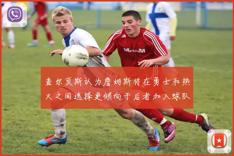 查尔莫斯认为詹姆斯将在勇士和热火之间选择更倾向于后者加入球队
