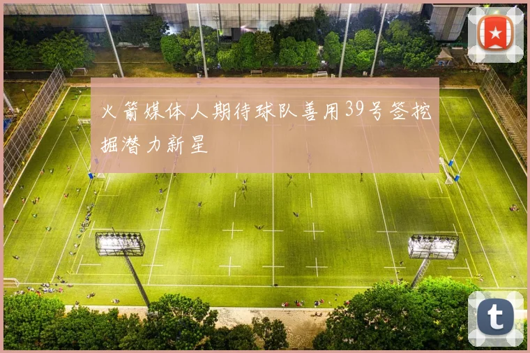 火箭媒体人期待球队善用39号签挖掘潜力新星