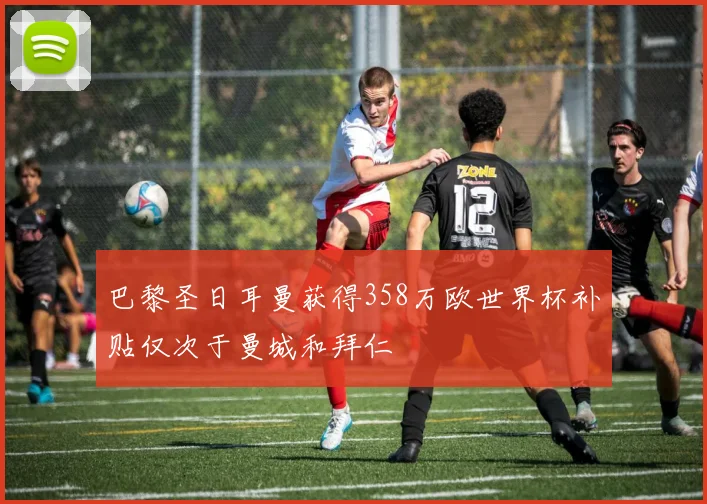 巴黎圣日耳曼获得358万欧世界杯补贴仅次于曼城和拜仁