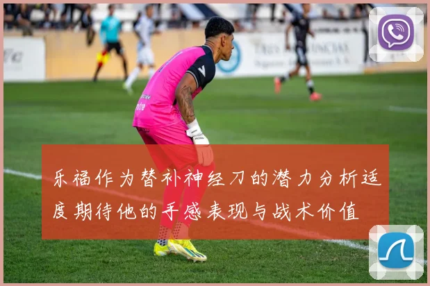 乐福作为替补神经刀的潜力分析适度期待他的手感表现与战术价值
