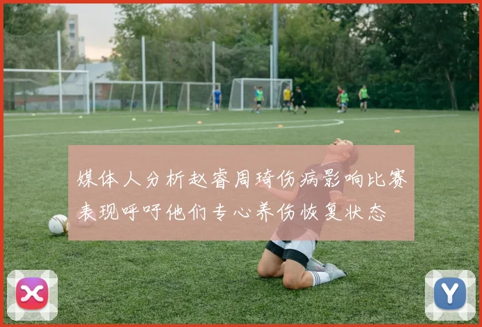 媒体人分析赵睿周琦伤病影响比赛表现呼吁他们专心养伤恢复状态