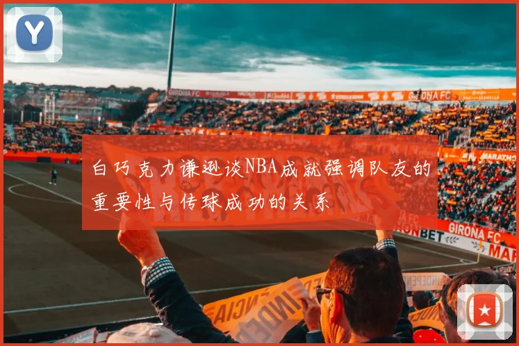 白巧克力谦逊谈NBA成就强调队友的重要性与传球成功的关系