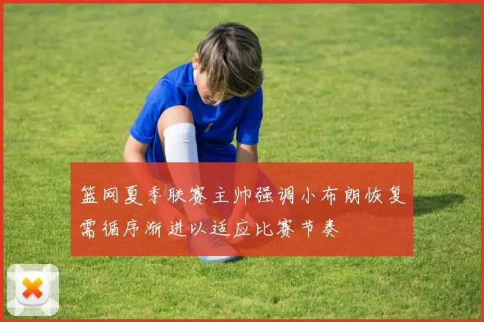 篮网夏季联赛主帅强调小布朗恢复需循序渐进以适应比赛节奏