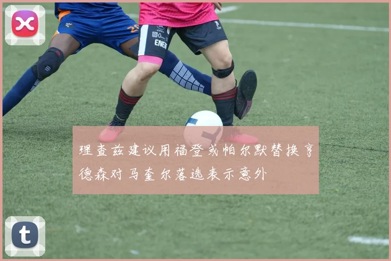 理查兹建议用福登或帕尔默替换亨德森对马奎尔落选表示意外